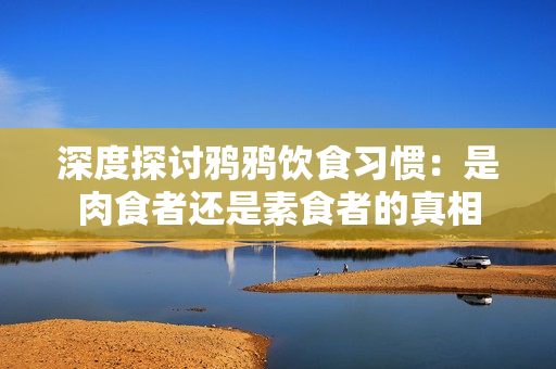 深度探讨鸦鸦饮食习惯：是肉食者还是素食者的真相