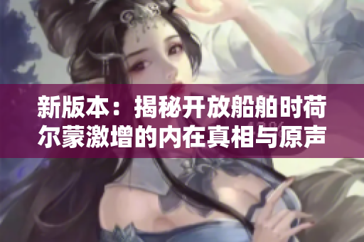 新版本：揭秘开放船舶时荷尔蒙激增的内在真相与原声视频解析