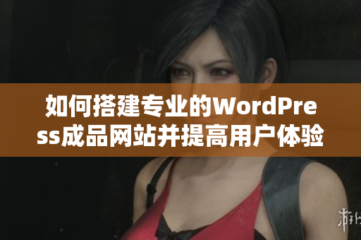 如何搭建专业的WordPress成品网站并提高用户体验