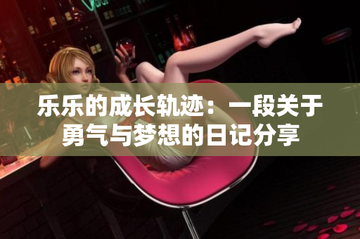 乐乐的成长轨迹：一段关于勇气与梦想的日记分享