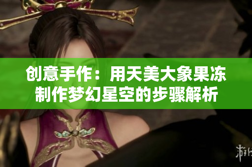 创意手作：用天美大象果冻制作梦幻星空的步骤解析