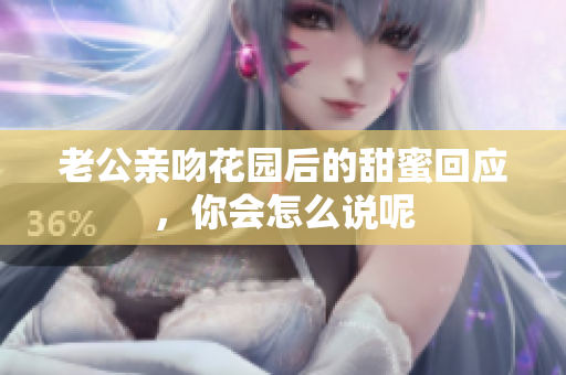 老公亲吻花园后的甜蜜回应，你会怎么说呢