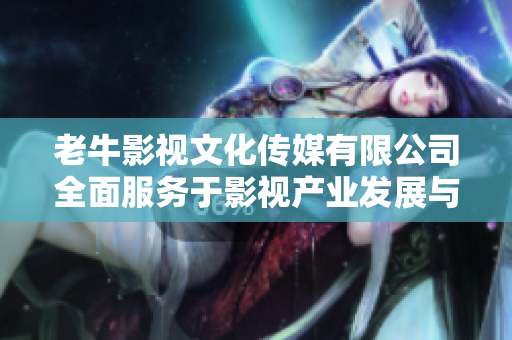 老牛影视文化传媒有限公司全面服务于影视产业发展与创新