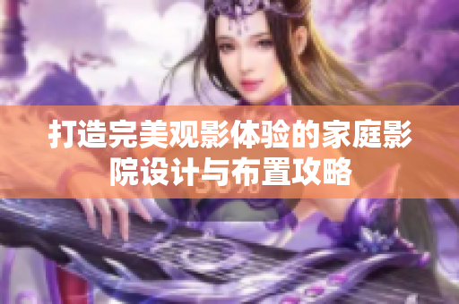 打造完美观影体验的家庭影院设计与布置攻略