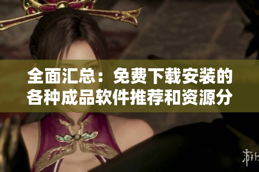 全面汇总：免费下载安装的各种成品软件推荐和资源分享