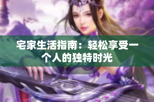 宅家生活指南：轻松享受一个人的独特时光