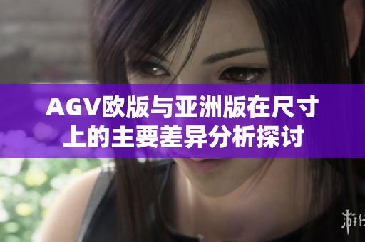 AGV欧版与亚洲版在尺寸上的主要差异分析探讨
