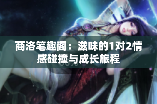 商洛笔趣阁：滋味的1对2情感碰撞与成长旅程