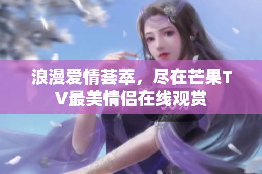 浪漫爱情荟萃，尽在芒果TV最美情侣在线观赏