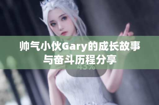 帅气小伙Gary的成长故事与奋斗历程分享