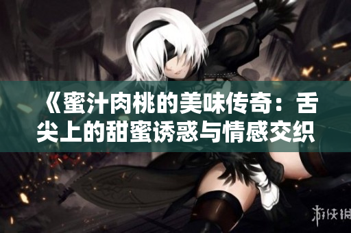 《蜜汁肉桃的美味传奇：舌尖上的甜蜜诱惑与情感交织》
