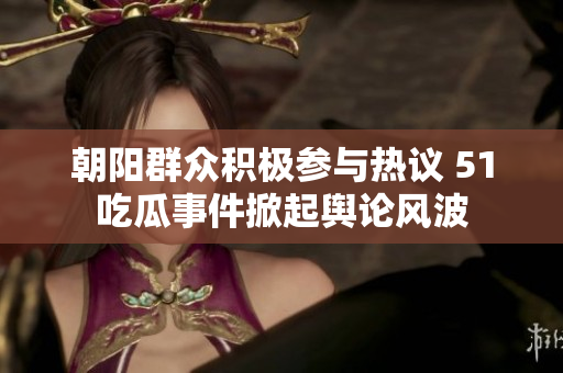 朝阳群众积极参与热议 51吃瓜事件掀起舆论风波