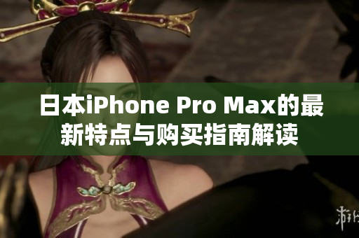 日本iPhone Pro Max的最新特点与购买指南解读