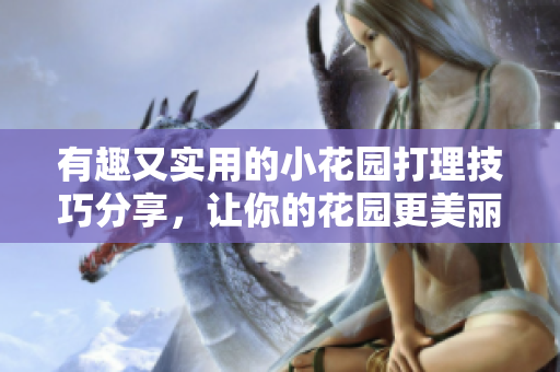 有趣又实用的小花园打理技巧分享，让你的花园更美丽