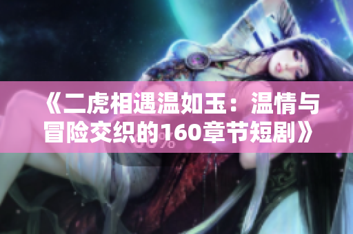《二虎相遇温如玉：温情与冒险交织的160章节短剧》