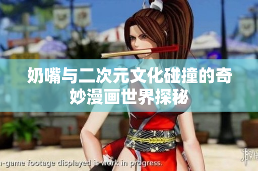 奶嘴与二次元文化碰撞的奇妙漫画世界探秘