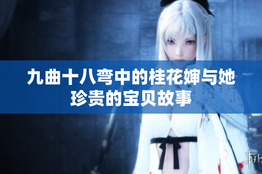 九曲十八弯中的桂花婶与她珍贵的宝贝故事