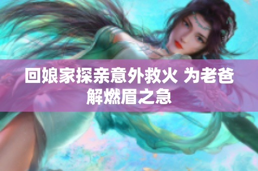 回娘家探亲意外救火 为老爸解燃眉之急
