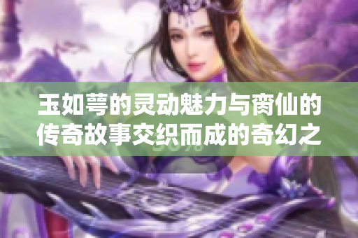 玉如萼的灵动魅力与脔仙的传奇故事交织而成的奇幻之旅