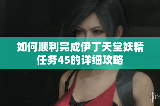 如何顺利完成伊丁天堂妖精任务45的详细攻略