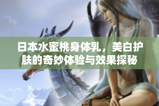 日本水蜜桃身体乳，美白护肤的奇妙体验与效果探秘