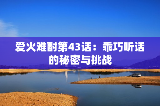 爱火难酎第43话：乖巧听话的秘密与挑战