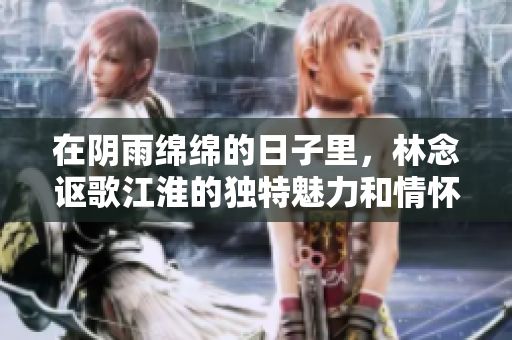 在阴雨绵绵的日子里，林念讴歌江淮的独特魅力和情怀