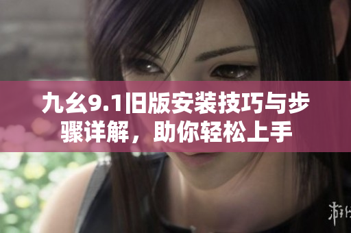 九幺9.1旧版安装技巧与步骤详解，助你轻松上手