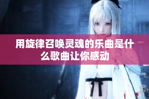 用旋律召唤灵魂的乐曲是什么歌曲让你感动