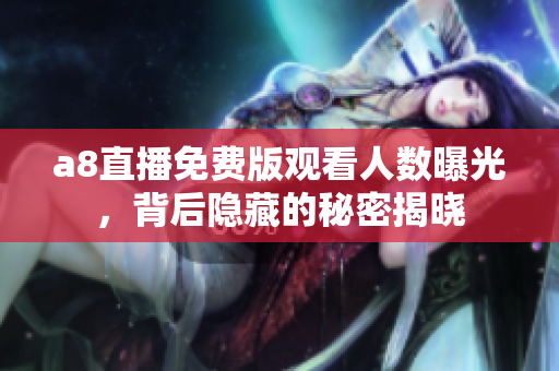 a8直播免费版观看人数曝光，背后隐藏的秘密揭晓