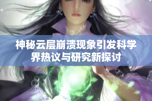神秘云层崩溃现象引发科学界热议与研究新探讨
