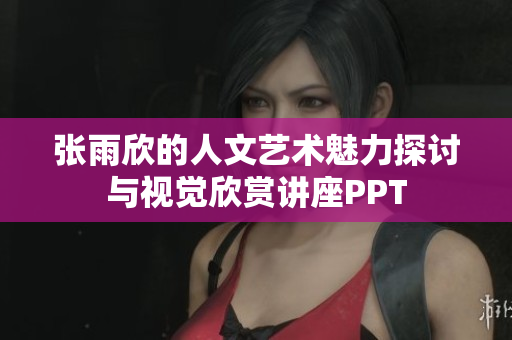 张雨欣的人文艺术魅力探讨与视觉欣赏讲座PPT