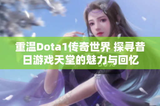 重温Dota1传奇世界 探寻昔日游戏天堂的魅力与回忆