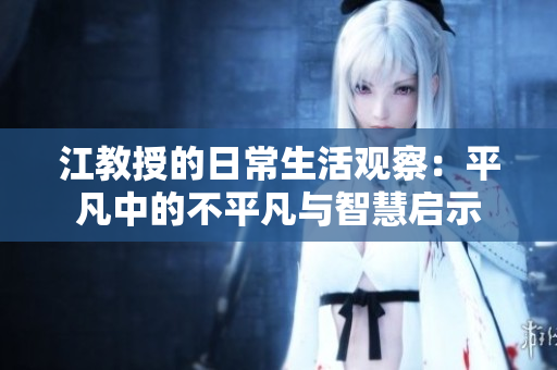 江教授的日常生活观察：平凡中的不平凡与智慧启示