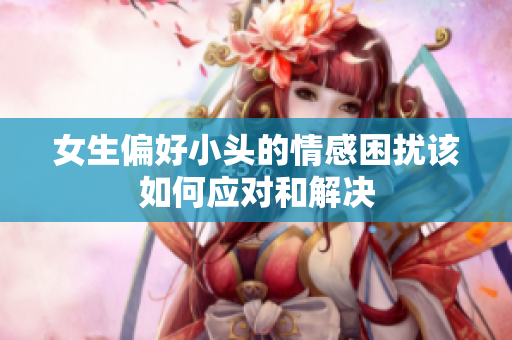 女生偏好小头的情感困扰该如何应对和解决