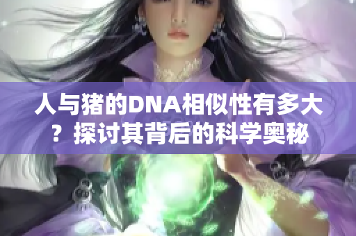 人与猪的DNA相似性有多大？探讨其背后的科学奥秘