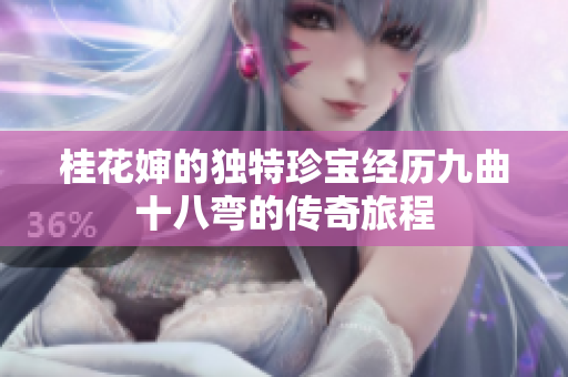 桂花婶的独特珍宝经历九曲十八弯的传奇旅程