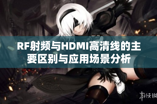 RF射频与HDMI高清线的主要区别与应用场景分析
