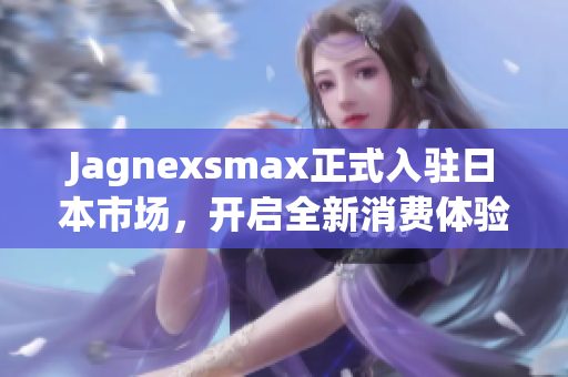 Jagnexsmax正式入驻日本市场，开启全新消费体验