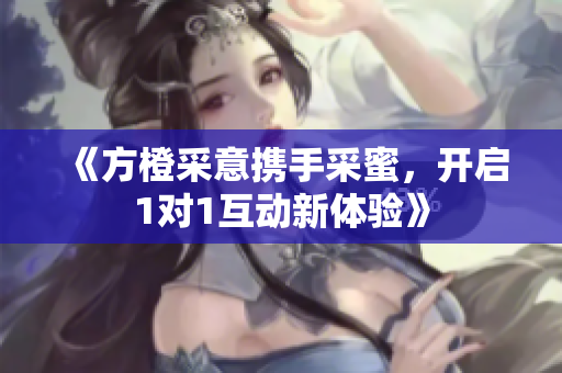 《方橙采意携手采蜜，开启1对1互动新体验》