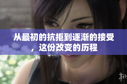 从最初的抗拒到逐渐的接受，这份改变的历程