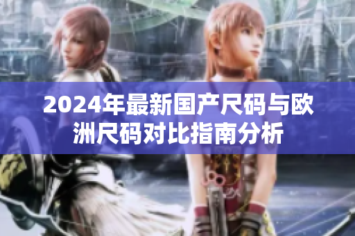 2024年最新国产尺码与欧洲尺码对比指南分析