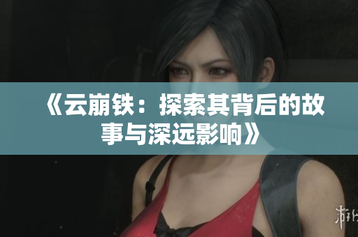 《云崩铁：探索其背后的故事与深远影响》