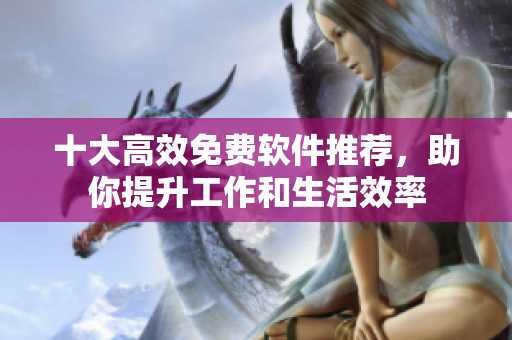 十大高效免费软件推荐，助你提升工作和生活效率