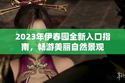 2023年伊春园全新入口指南，畅游美丽自然景观