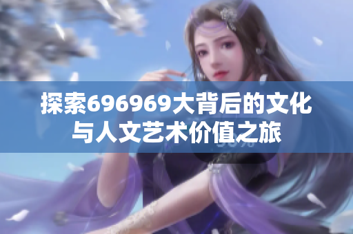 探索696969大背后的文化与人文艺术价值之旅