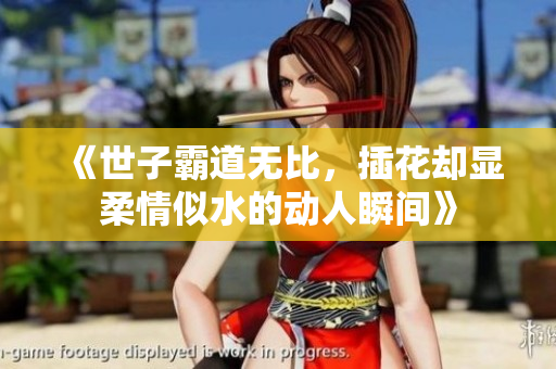 《世子霸道无比，插花却显柔情似水的动人瞬间》