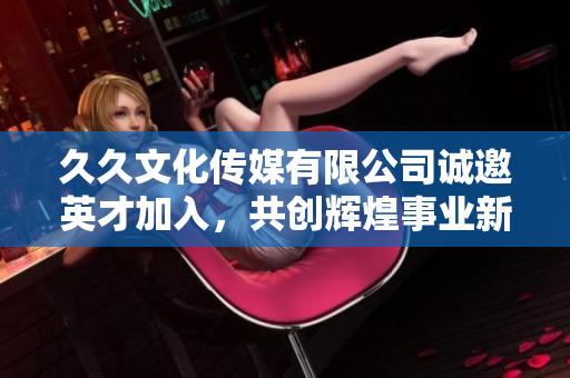久久文化传媒有限公司诚邀英才加入，共创辉煌事业新篇章