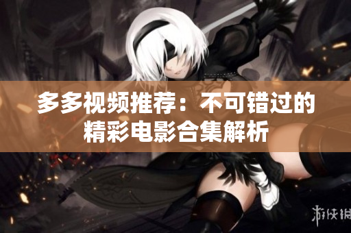 多多视频推荐：不可错过的精彩电影合集解析