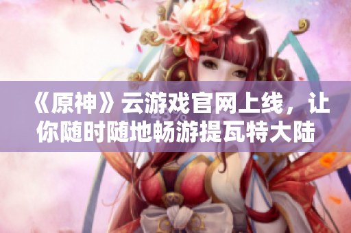 《原神》云游戏官网上线，让你随时随地畅游提瓦特大陆